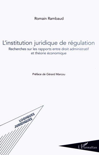 Romain Rambaud - L'institution juridique de régulation - Recherches sur les rapports entre droit administratif et théorie économique.