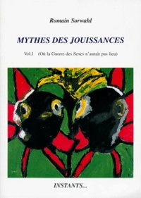 Romain Sorwahl - Mythes Des Jouissances. Volume 1, Ou La Guerre Des Sexes N'Aurait Pas Lieu.