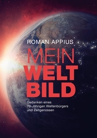 Roman Appius - Mein Weltbild - Gedanken eines 70-Jährigen Weltenbürgers und Zeitgenossen.
