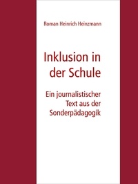Roman Heinrich Heinzmann - Inklusion in der Schule - Ein journalistischer Text aus der Sonderpädagogik.
