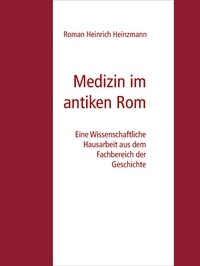 Roman Heinrich Heinzmann - Medizin im antiken Rom - Eine Wissenschaftliche Hausarbeit aus dem Fachbereich der Geschichte.
