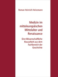 Roman Heinrich Heinzmann - Medizin im mitteleuropäischen Mittelalter und Renaissance - Eine Wissenschaftliche Hausarbeit aus dem Fachbereich der Geschichte.