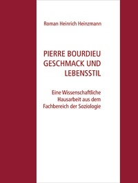 Roman Heinrich Heinzmann - Pierre Bourdieu Geschmack und Lebensstil - Eine Wissenschaftliche Hausarbeit aus dem Fachbereich der Soziologie.