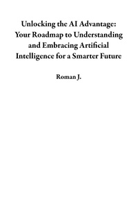  Roman J. - Unlocking the AI Advantage: Your Roadmap to Understanding and Embracing Artificial Intelligence for a Smarter Future.