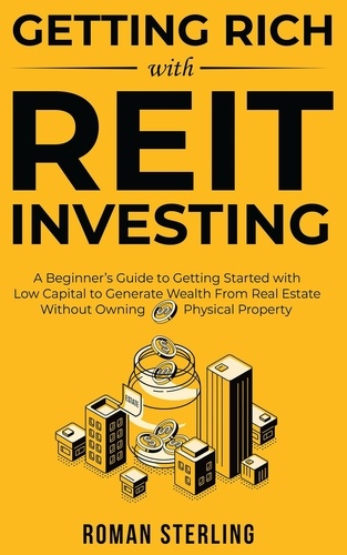  Roman Sterling - Getting Rich with REIT Investing: A Beginner’s Guide to Getting Started with Low Capital to Generate Wealth From Real Estate Without Owning Physical Property.