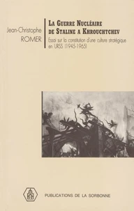 La Guerre Nucleaire De Staline A Krouchtchev. Essai Sur La Constitution D'Une Culture Strategique En Urss, 1945-1965