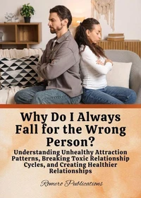 Why Do I Always Fall for the Wrong Person? Understanding Unhealthy Attraction Patterns, Breaking Toxic Relationship Cycles, and Creating Healthier Relationships