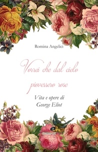 Romina Angelici et Francesco Marroni - Vorrei che dal cielo piovessero rose. Vita e opere di George Eliot.