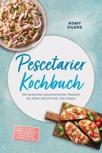 Pescetarier Kochbuch: Die leckersten pescetarischen Rezepte für jeden Geschmack und Anlass – inkl. 30-Tage-Ernährungsplan, Brotrezepten, Aufstrichen, Fingerfood uvm.