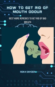 Téléchargement gratuit ebooks epub How To Get Rid Of Mouth Odour -Best Home Remedies To Get Rid Of Bad Breath en francais par Ron K. Snyder