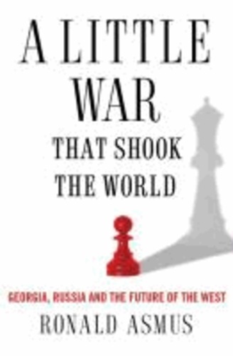 Ronald D. Asmus - A Little War that Shook the World - Georgia, Russia, and the Future of the West.