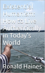  Ronald Haines - Existential Humanism:  How to Live Authentically in Today's World.