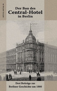 Ronald Hoppe et Hermann von der Hude - Der Bau des Central-Hotel in Berlin - Drei Beiträge zur Berliner Geschichte um 1880.