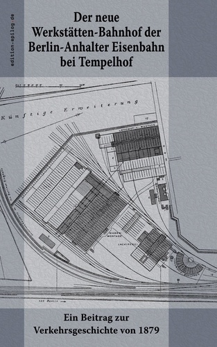 Der neue Werkstätten-Bahnhof der Berlin-Anhalter Eisenbahn bei Tempelhof. Ein Beitrag zur Verkehrsgeschichte von 1879