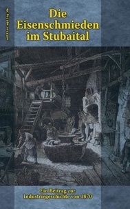 Ronald Hoppe et Hörmann von Hörbach Ludwig - Die Eisenschmieden im Stubaital - Ein Beitrag zur Industriegeschichte von 1870.