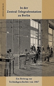 Ronald Hoppe et George Hiltl - In der Zentral-Telegrafenstation zu Berlin - Ein Beitrag zur Technikgeschichte von 1867.