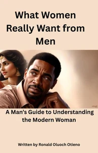What Women Really Want From Men; A Man's Guide To Understanding The Modern Woman