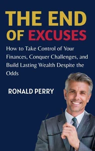 The End of Excuses : How to Take Control of Your Finances, Conquer Challenges, and Build Lasting Wealth Despite the Odds
