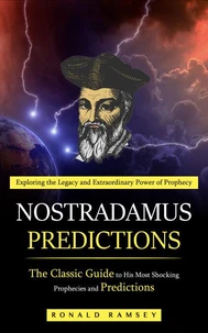 Nostradamus Predictions: Exploring the Legacy and Extraordinary Power of Prophecy (The Classic Guide to His Most Shocking Prophecies and Predictions)