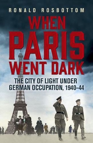 When Paris went Dark. The City of Lights under German Occupation 1940-44