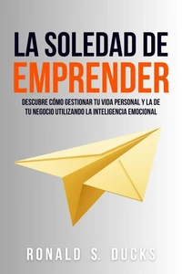 La Soledad De Emprender: Descubre Cómo Gestionar Tu Vida Personal Y La De Tu Negocio Utilizando La Inteligencia Emocional