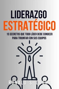 Liderazgo Estratégico: 15 Secretos Que Todo Líder Debe Conocer Para Triunfar Con Sus Equipos