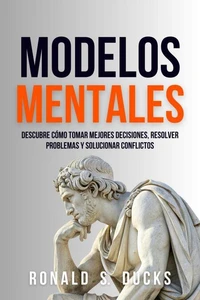 Modelos Mentales: Descubre Cómo Tomar Mejores Decisiones, Resolver Problemas Y Solucionar Conflictos