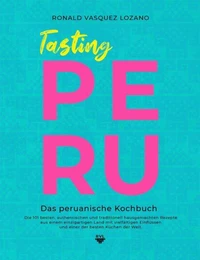 Tasting Peru - Die 101 besten authentischen und traditionellen hausgemachten Rezepte aus einer der besten Küchen der Welt.