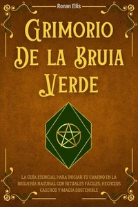 Grimorio de la Bruja Verde: La Guía Esencial Para Iniciar Tu Camino En La Brujería Natural Con Rituales Fáciles, Hechizos Caseros Y Magia Sostenible