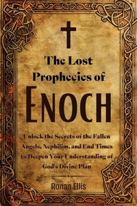 The Lost Prophecies of Enoch: Unlock the Secrets of the Fallen Angels, Nephilim, and End Times to Deepen Your Understanding of God's Divine Plan