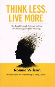 Think Less, Live More: The Breakthrough Formula to Stop Overthinking and Start Thriving