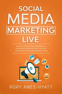 Social Media Marketing Live: Discover How Live Video Streaming on YouTube, Instagram and Twitch Can Help Supercharge Your Business Growth in 2020