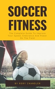  Rory Chandler - Soccer Fitness - The Complete Guide To Improve Your Speed, Endurance And Power On The Field.