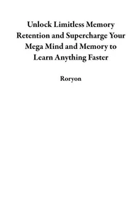 Unlock Limitless Memory Retention and Supercharge Your Mega Mind and Memory to Learn Anything Faster