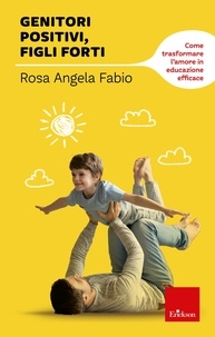 Rosa Angela Fabio - Genitori positivi, figli forti - Come trasformare l'amore in educazione efficace.