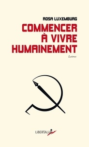 Rosa Luxemburg - Commencer à vivre humainement - Lettres.