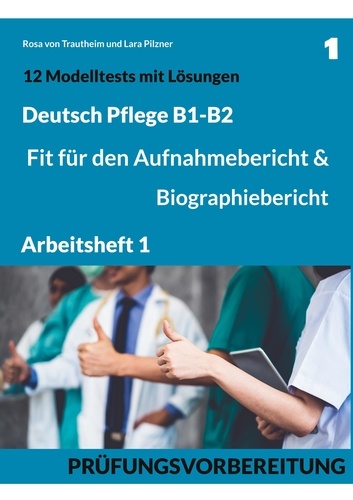 Rosa von Trautheim et Lara Pilzner - B1-B2 Deutsch Pflege: Fit für den Aufnahmebericht und Biographiebericht - Arbeitsheft1: Prüfungsvorbereitung mit 12 Modelltests, Redemitteln und Lösungsvorschlägen.