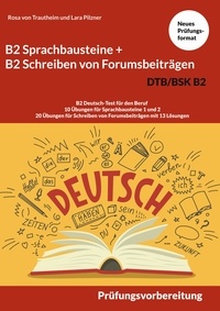 Rosa von Trautheim et Lara Pilzner - B2 Sprachbausteine + B2 Schreiben von Forumsbeiträgen DTB/BSK B2 - B2 Deutsch-Test für den Beruf - 10 Übungen für Sprachbausteine 1 und 2 - 20 Übungen für Schreiben von Forumsbeiträgen mit 13 Lösungen.