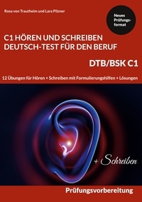 Rosa von Trautheim et Lara Pilzner - C1 Hören und Schreiben Deutsch-Test für den Beruf - DTB /BSK C1 - 12 Übungen für Hören + Schreiben mit Formulierungshilfen + Lösungen.