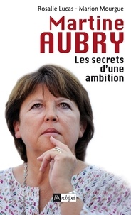 Rosalie Lucas et Marion Mourgue - Martine Aubry, les secrets d'une ambition.