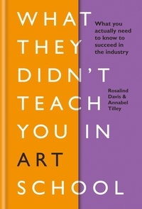 Rosalind Davis et Annabel Tilley - What They Didn't Teach You in Art School - What you need to know to survive as an artist.