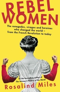 Rosalind Miles - Rebel Women - The renegades, viragos and heroines who changed the world, from the French Revolution to today.
