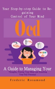Ocd: Your Step-by-step Guide to Regaining Control of Your Mind (A Guide to Managing Your Thoughts, Freeing Your Mind and Reaching Your Full Potential)