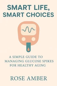 Smart Life, Smart Choices -  A Simple Guide to Managing Glucose Spikes for Healthy Aging