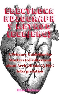  Rose Dickens - Electrocardiography Method (ECG/EKG): A Primary Guideline for Starters to Understand about Arrhythmias &amp; EKG Interpretation.