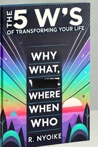 The 5 W’s of Transforming Your Life: Why, What, Where, When, and Who