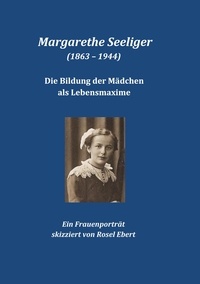 Rosel Ebert - Margarethe Seeliger (1863 - 1944) - Die Bildung der Mädchen als Lebensmaxime - Ein Frauenporträt.