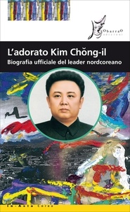 Rosella Ideo et Maurizio Riotto - L'adorato Kim Chong-il - Biografia ufficiale del leader nordcoreano.