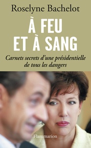 Roselyne Bachelot - A feu et à sang - Carnets secrets d'une présidentielle de tous les dangers.