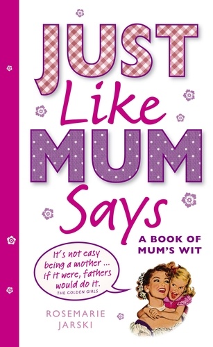 Rosemarie Jarski - Just Like Mum Says - A Book of Mum's Wit.
